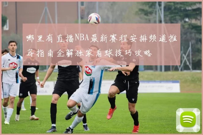 哪里有直播NBA最新赛程安排频道推荐指南全解独家看球技巧攻略