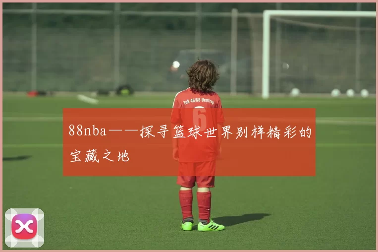 88nba——探寻篮球世界别样精彩的宝藏之地