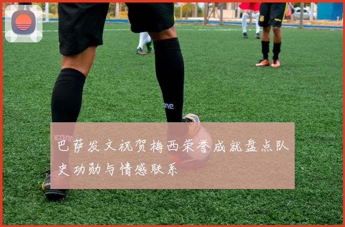 巴萨发文祝贺梅西荣誉成就盘点队史功勋与情感联系